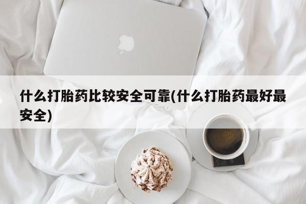 打胎药联系微信什么打胎药比较安全可靠(什么打胎药最好最安全)