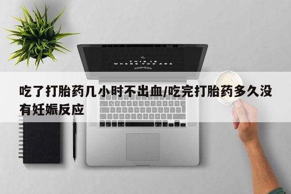 打胎药联系微信吃了打胎药几小时不出血/吃完打胎药多久没有妊娠反应