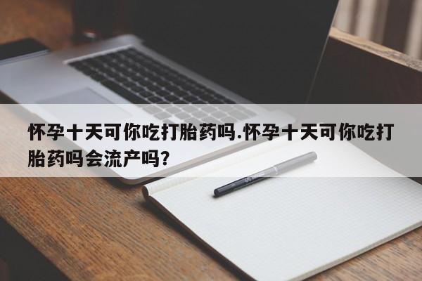 打胎药联系微信怀孕十天可你吃打胎药吗.怀孕十天可你吃打胎药吗会流产吗？