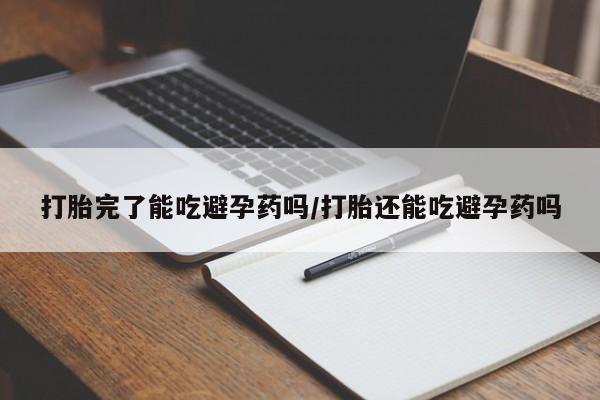 打胎药联系微信打胎完了能吃避孕药吗/打胎还能吃避孕药吗