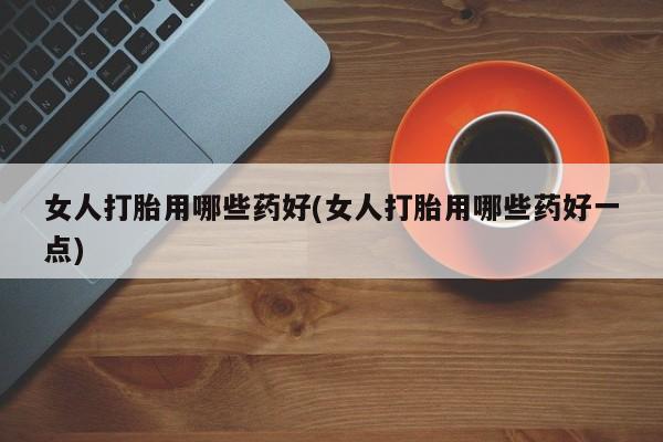 打胎药联系微信女人打胎用哪些药好(女人打胎用哪些药好一点)