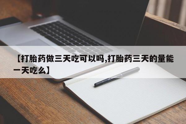 打胎药联系微信【打胎药做三天吃可以吗,打胎药三天的量能一天吃么】