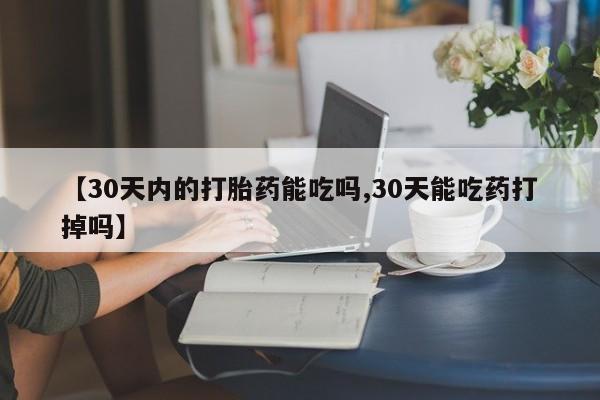 打胎药联系微信【30天内的打胎药能吃吗,30天能吃药打掉吗】