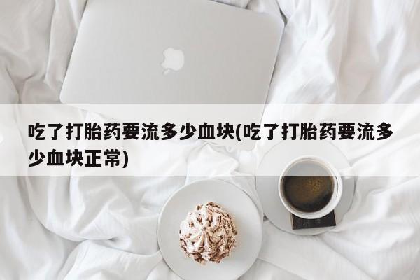 打胎药联系微信吃了打胎药要流多少血块(吃了打胎药要流多少血块正常)