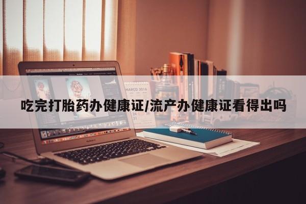打胎药联系微信吃完打胎药办健康证/流产办健康证看得出吗
