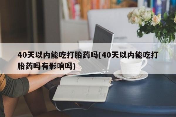 打胎药联系微信40天以内能吃打胎药吗(40天以内能吃打胎药吗有影响吗)