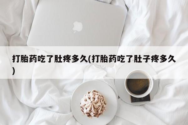 打胎药联系微信打胎药吃了肚疼多久(打胎药吃了肚子疼多久)