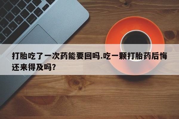 打胎药联系微信打胎吃了一次药能要回吗.吃一颗打胎药后悔还来得及吗？