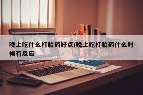 打胎药联系微信晚上吃什么打胎药好点/晚上吃打胎药什么时候有反应