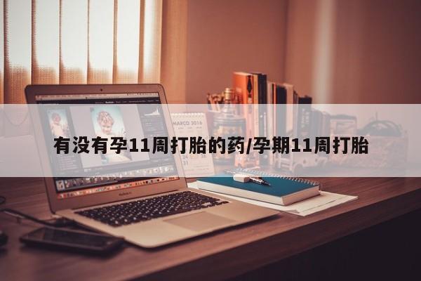 打胎药联系微信有没有孕11周打胎的药/孕期11周打胎