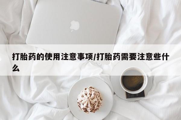 打胎药联系微信打胎药的使用注意事项/打胎药需要注意些什么
