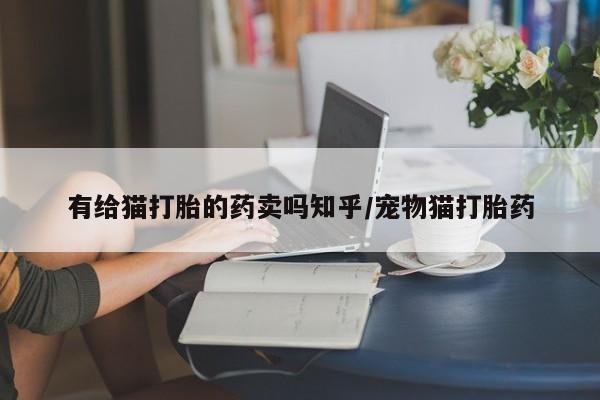 打胎药联系微信有给猫打胎的药卖吗知乎/宠物猫打胎药