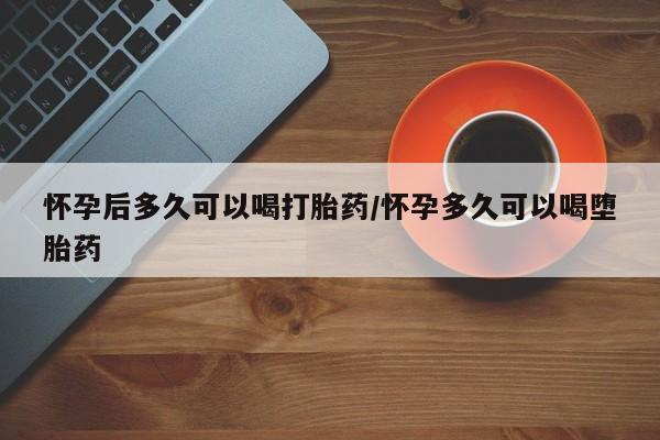 打胎药联系微信怀孕后多久可以喝打胎药/怀孕多久可以喝堕胎药