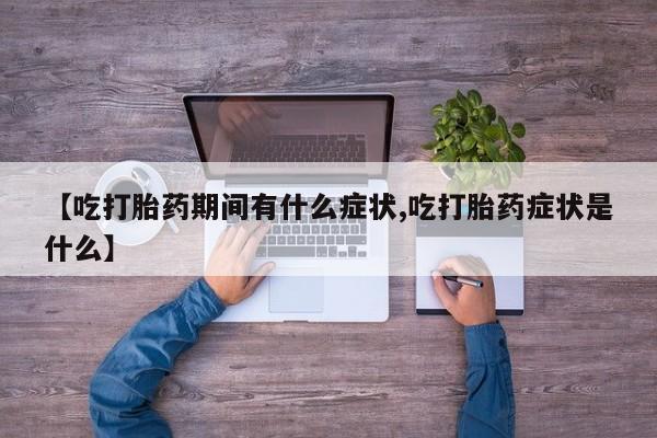 打胎药联系微信【吃打胎药期间有什么症状,吃打胎药症状是什么】