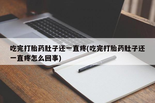 打胎药联系微信吃完打胎药肚子还一直疼(吃完打胎药肚子还一直疼怎么回事)