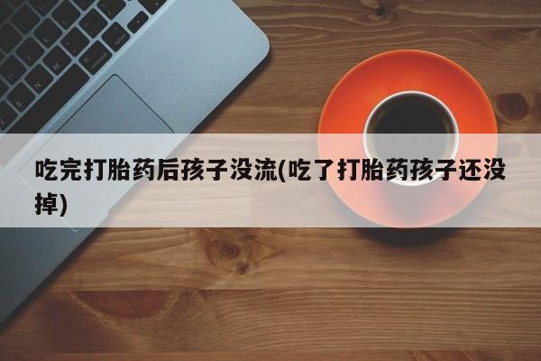打胎药联系微信吃完打胎药后孩子没流(吃了打胎药孩子还没掉)
