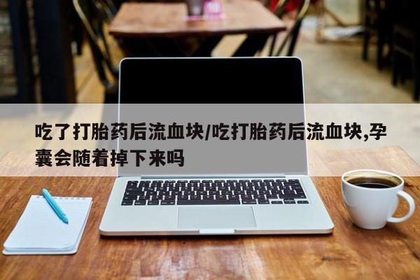 打胎药联系微信吃了打胎药后流血块/吃打胎药后流血块,孕囊会随着掉下来吗