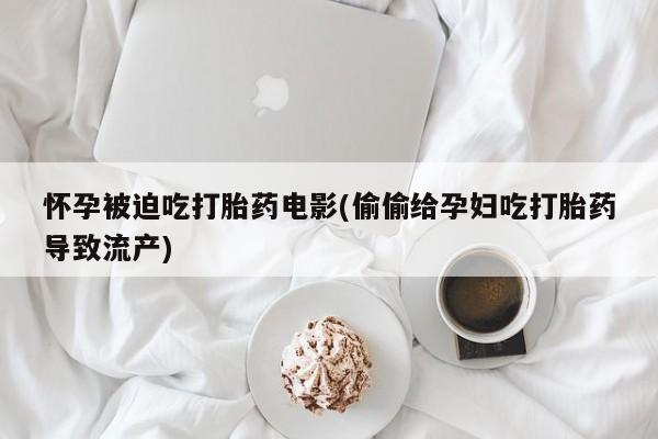 打胎药联系微信怀孕被迫吃打胎药电影(偷偷给孕妇吃打胎药导致流产)
