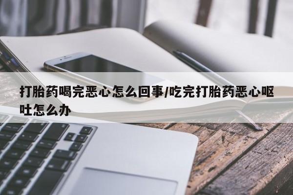 打胎药联系微信打胎药喝完恶心怎么回事/吃完打胎药恶心呕吐怎么办