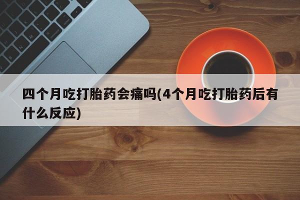 打胎药联系微信四个月吃打胎药会痛吗(4个月吃打胎药后有什么反应)