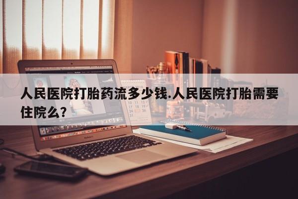 打胎药联系微信人民医院打胎药流多少钱.人民医院打胎需要住院么？