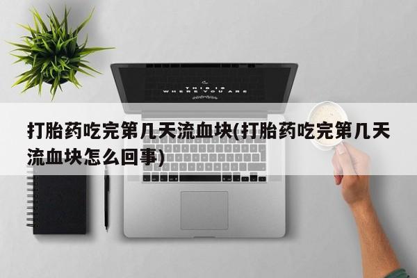 打胎药联系微信打胎药吃完第几天流血块(打胎药吃完第几天流血块怎么回事)