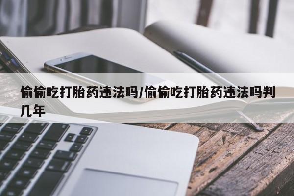 打胎药联系微信偷偷吃打胎药违法吗/偷偷吃打胎药违法吗判几年