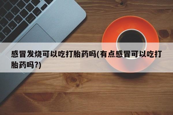 打胎药联系微信感冒发烧可以吃打胎药吗(有点感冒可以吃打胎药吗?)
