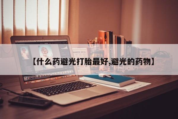 打胎药联系微信【什么药避光打胎最好,避光的药物】