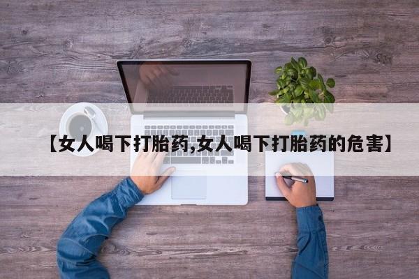 打胎药联系微信【女人喝下打胎药,女人喝下打胎药的危害】