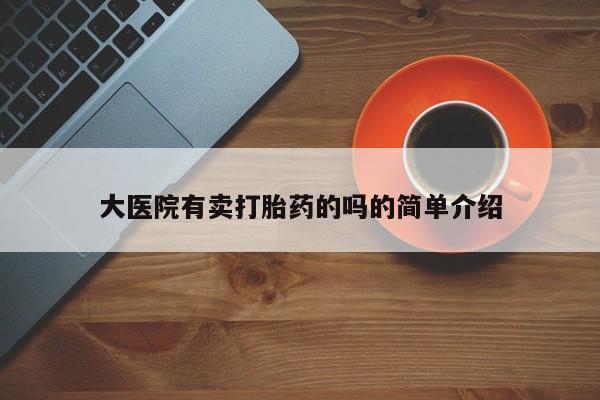 打胎药联系微信大医院有卖打胎药的吗的简单介绍