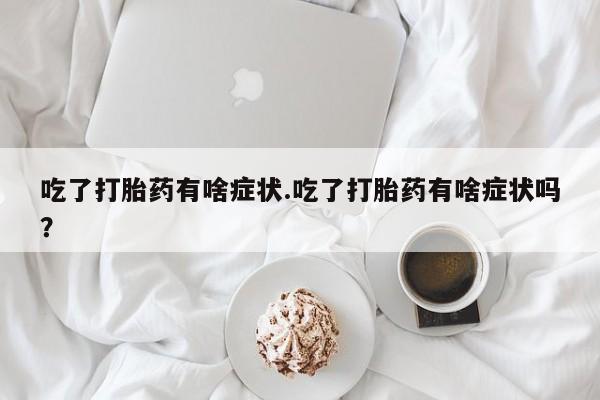 打胎药联系微信吃了打胎药有啥症状.吃了打胎药有啥症状吗？