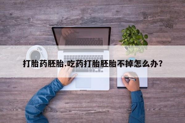 打胎药联系微信打胎药胚胎.吃药打胎胚胎不掉怎么办？