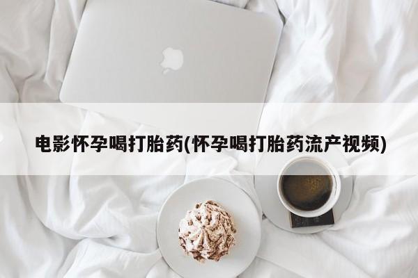 打胎药联系微信电影怀孕喝打胎药(怀孕喝打胎药流产视频)