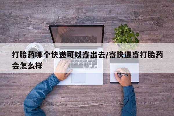 打胎药联系微信打胎药哪个快递可以寄出去/寄快递寄打胎药会怎么样