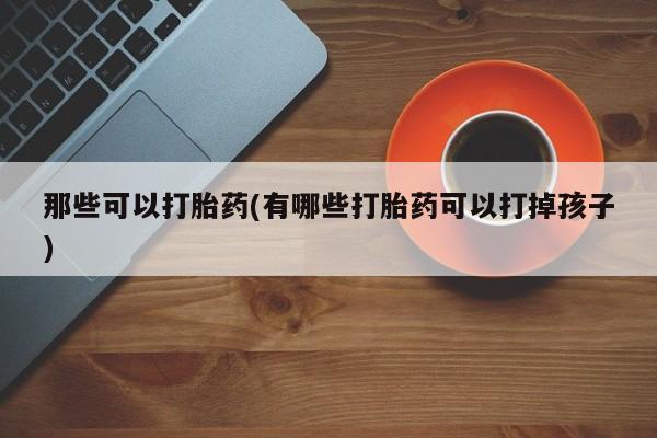 打胎药联系微信那些可以打胎药(有哪些打胎药可以打掉孩子)