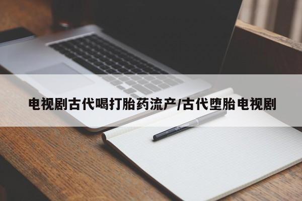 打胎药联系微信电视剧古代喝打胎药流产/古代堕胎电视剧