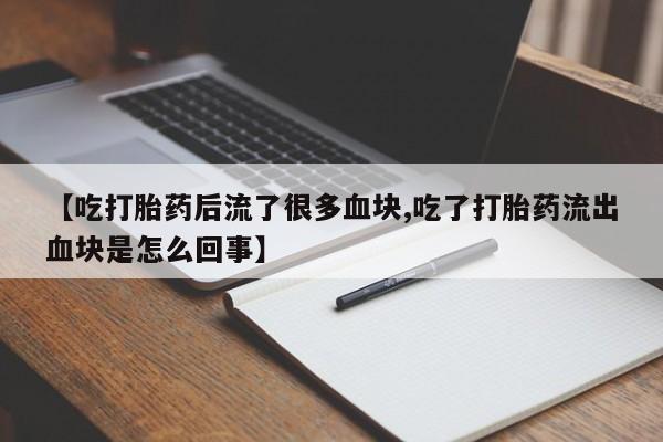 打胎药联系微信【吃打胎药后流了很多血块,吃了打胎药流出血块是怎么回事】