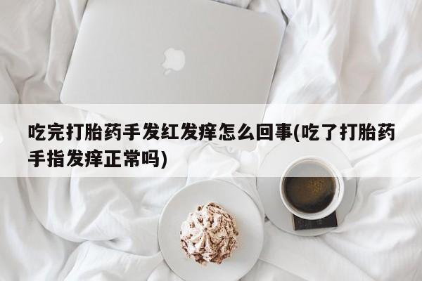 打胎药联系微信吃完打胎药手发红发痒怎么回事(吃了打胎药手指发痒正常吗)