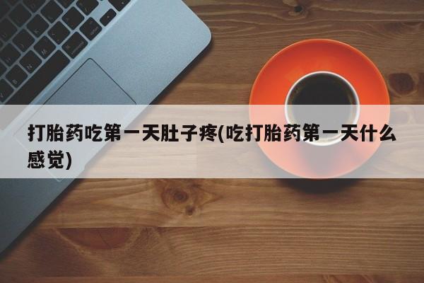 打胎药联系微信打胎药吃第一天肚子疼(吃打胎药第一天什么感觉)