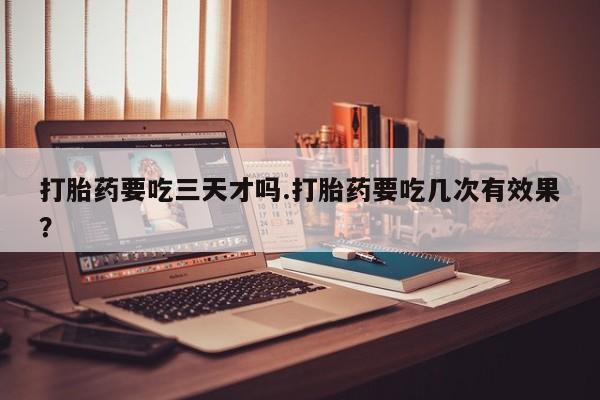 打胎药联系微信打胎药要吃三天才吗.打胎药要吃几次有效果？