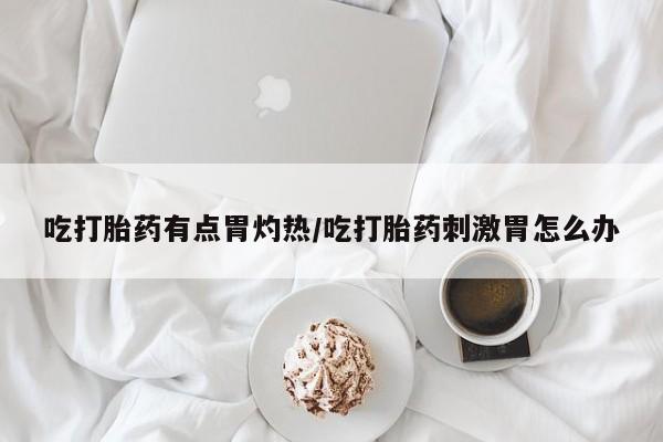 打胎药联系微信吃打胎药有点胃灼热/吃打胎药刺激胃怎么办