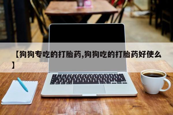 打胎药联系微信【狗狗专吃的打胎药,狗狗吃的打胎药好使么】
