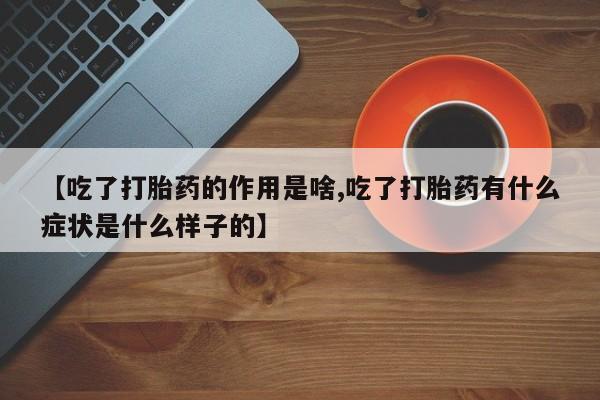 打胎药联系微信【吃了打胎药的作用是啥,吃了打胎药有什么症状是什么样子的】