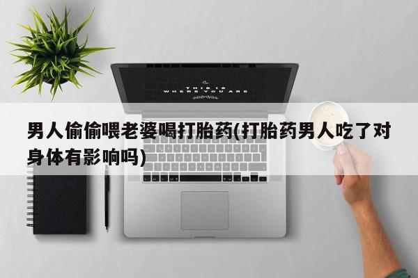 打胎药联系微信男人偷偷喂老婆喝打胎药(打胎药男人吃了对身体有影响吗)