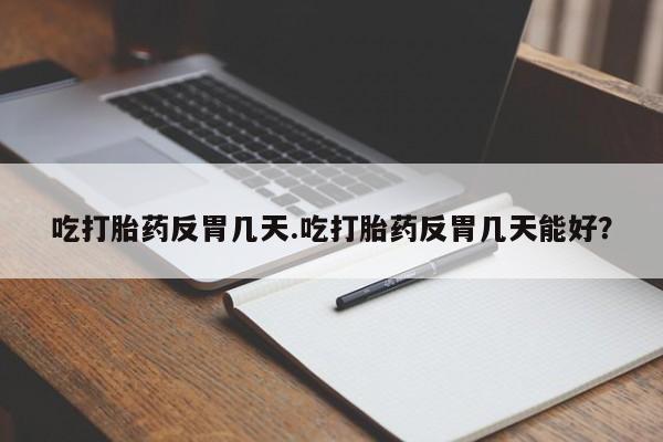 打胎药联系微信吃打胎药反胃几天.吃打胎药反胃几天能好？
