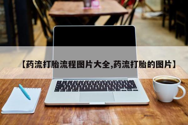 打胎药联系微信【药流打胎流程图片大全,药流打胎的图片】