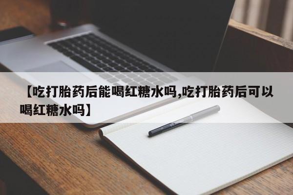 打胎药联系微信【吃打胎药后能喝红糖水吗,吃打胎药后可以喝红糖水吗】