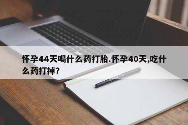 打胎药联系微信怀孕44天喝什么药打胎.怀孕40天,吃什么药打掉？