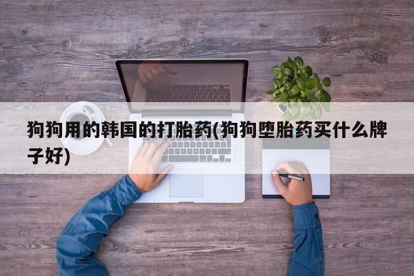 打胎药联系微信狗狗用的韩国的打胎药(狗狗堕胎药买什么牌子好)